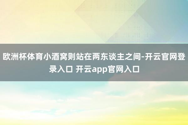 欧洲杯体育小酒窝则站在两东谈主之间-开云官网登录入口 开云app官网入口