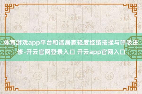体育游戏app平台和谐居家轻度经络按揉与呼吸进修-开云官网登录入口 开云app官网入口