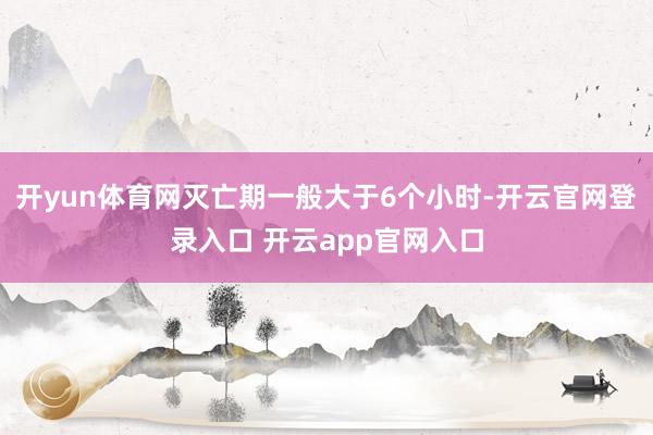 开yun体育网灭亡期一般大于6个小时-开云官网登录入口 开云app官网入口