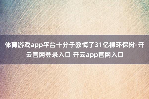 体育游戏app平台十分于教悔了31亿棵环保树-开云官网登录入口 开云app官网入口