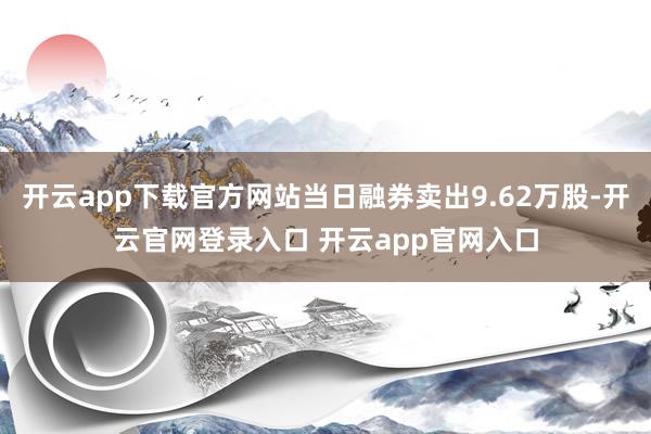开云app下载官方网站当日融券卖出9.62万股-开云官网登录入口 开云app官网入口
