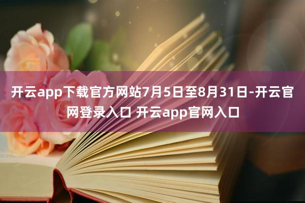 开云app下载官方网站7月5日至8月31日-开云官网登录入口 开云app官网入口