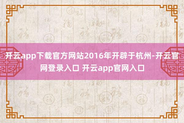 开云app下载官方网站2016年开辟于杭州-开云官网登录入口 开云app官网入口