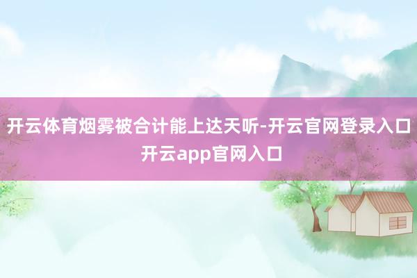 开云体育烟雾被合计能上达天听-开云官网登录入口 开云app官网入口