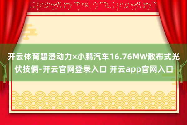开云体育碧澄动力×小鹏汽车16.76MW散布式光伏技俩-开云官网登录入口 开云app官网入口