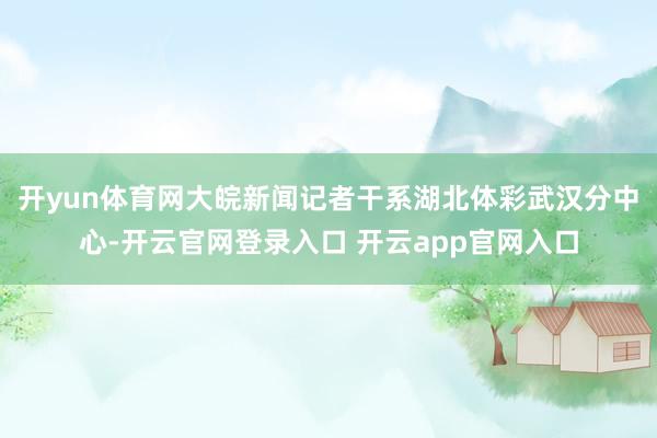 开yun体育网大皖新闻记者干系湖北体彩武汉分中心-开云官网登录入口 开云app官网入口