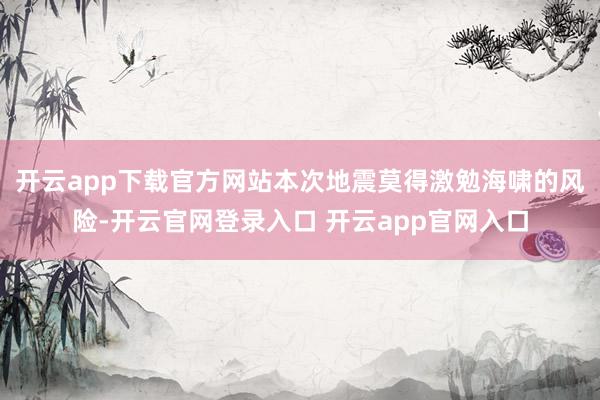 开云app下载官方网站本次地震莫得激勉海啸的风险-开云官网登录入口 开云app官网入口