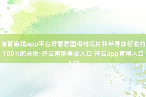 体育游戏app平台好意思国将对芯片和半导体征收约100%的关税-开云官网登录入口 开云app官网入口