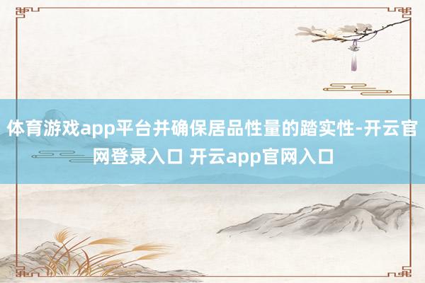 体育游戏app平台并确保居品性量的踏实性-开云官网登录入口 开云app官网入口