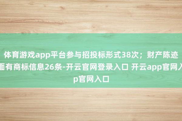 体育游戏app平台参与招投标形式38次；财产陈迹方面有商标信息26条-开云官网登录入口 开云app官网入口