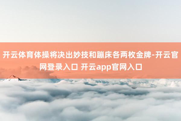 开云体育体操将决出妙技和蹦床各两枚金牌-开云官网登录入口 开云app官网入口