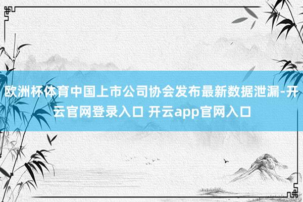 欧洲杯体育中国上市公司协会发布最新数据泄漏-开云官网登录入口 开云app官网入口