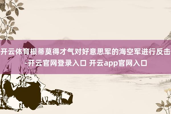 开云体育根蒂莫得才气对好意思军的海空军进行反击-开云官网登录入口 开云app官网入口