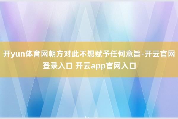 开yun体育网朝方对此不想赋予任何意旨-开云官网登录入口 开云app官网入口