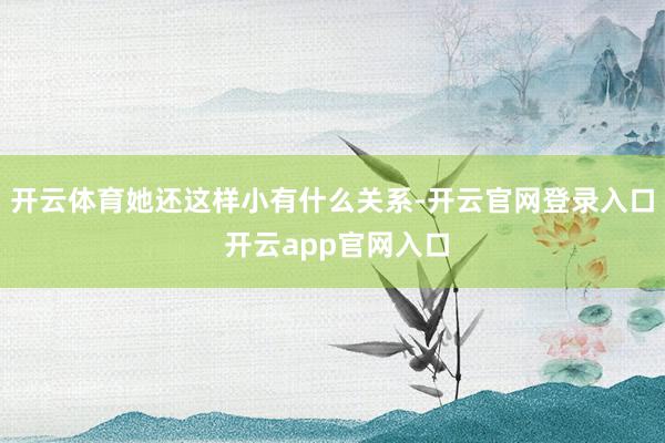 开云体育她还这样小有什么关系-开云官网登录入口 开云app官网入口