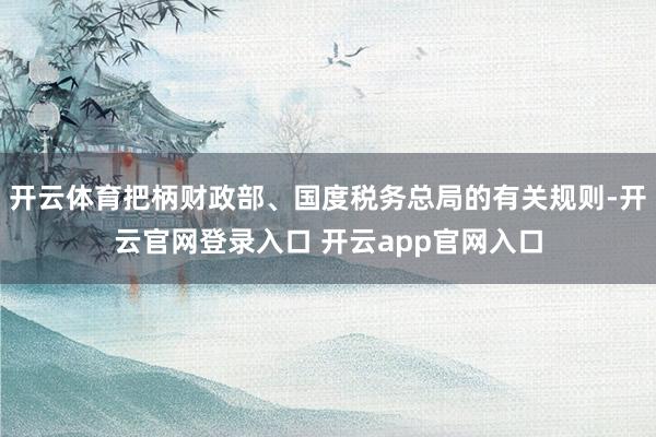 开云体育把柄财政部、国度税务总局的有关规则-开云官网登录入口 开云app官网入口