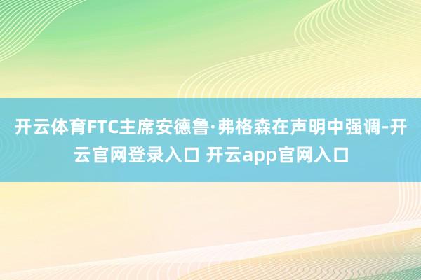 开云体育FTC主席安德鲁·弗格森在声明中强调-开云官网登录入口 开云app官网入口