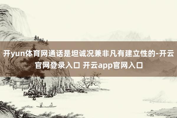 开yun体育网通话是坦诚况兼非凡有建立性的-开云官网登录入口 开云app官网入口