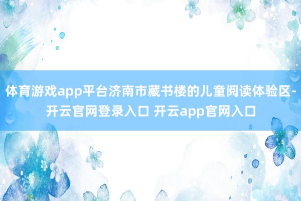 体育游戏app平台济南市藏书楼的儿童阅读体验区-开云官网登录入口 开云app官网入口