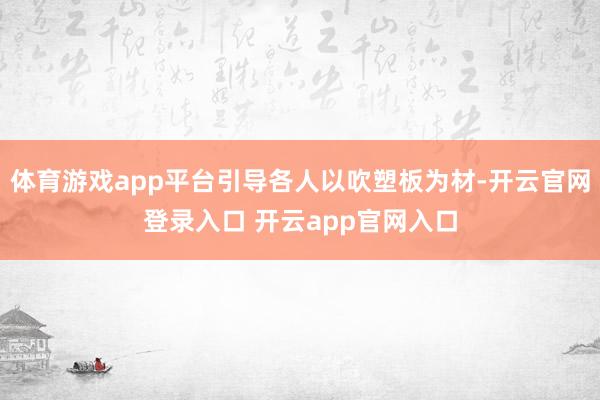 体育游戏app平台引导各人以吹塑板为材-开云官网登录入口 开云app官网入口