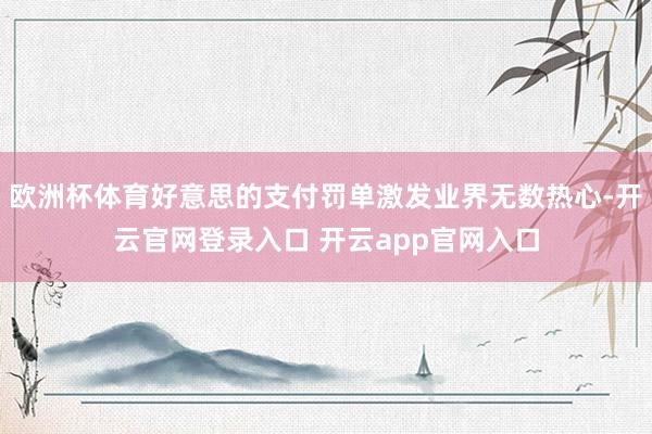 欧洲杯体育好意思的支付罚单激发业界无数热心-开云官网登录入口 开云app官网入口