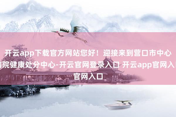 开云app下载官方网站您好！迎接来到营口市中心病院健康处分中心-开云官网登录入口 开云app官网入口