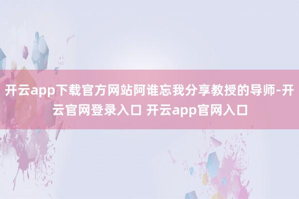 开云app下载官方网站阿谁忘我分享教授的导师-开云官网登录入口 开云app官网入口