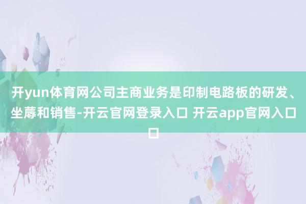 开yun体育网公司主商业务是印制电路板的研发、坐蓐和销售-开云官网登录入口 开云app官网入口
