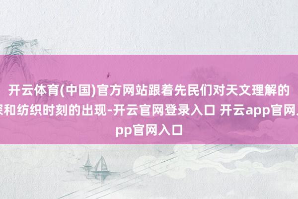 开云体育(中国)官方网站跟着先民们对天文理解的加深和纺织时刻的出现-开云官网登录入口 开云app官网入口