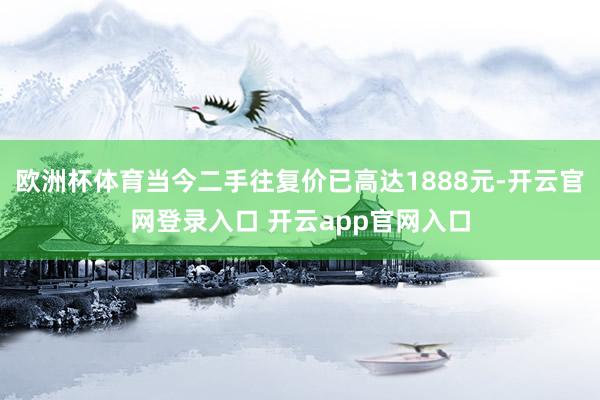 欧洲杯体育当今二手往复价已高达1888元-开云官网登录入口 开云app官网入口