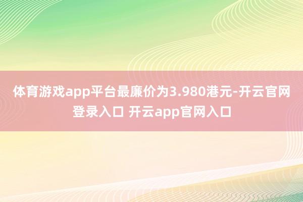 体育游戏app平台最廉价为3.980港元-开云官网登录入口 开云app官网入口