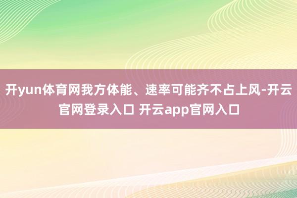 开yun体育网我方体能、速率可能齐不占上风-开云官网登录入口 开云app官网入口