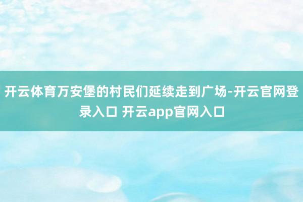 开云体育万安堡的村民们延续走到广场-开云官网登录入口 开云app官网入口