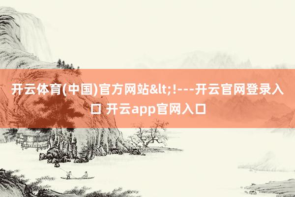 开云体育(中国)官方网站<!---开云官网登录入口 开云app官网入口