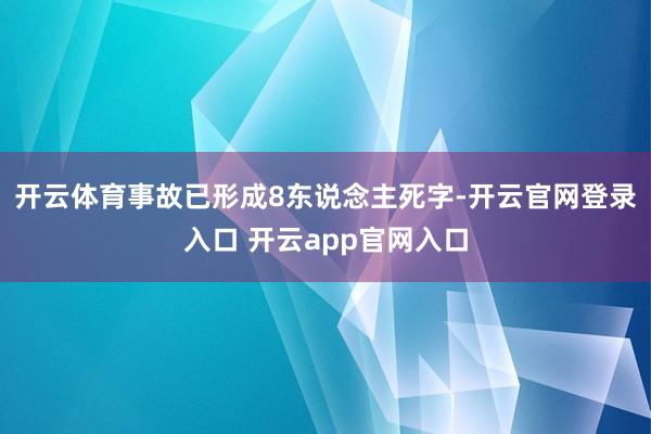 开云体育事故已形成8东说念主死字-开云官网登录入口 开云app官网入口