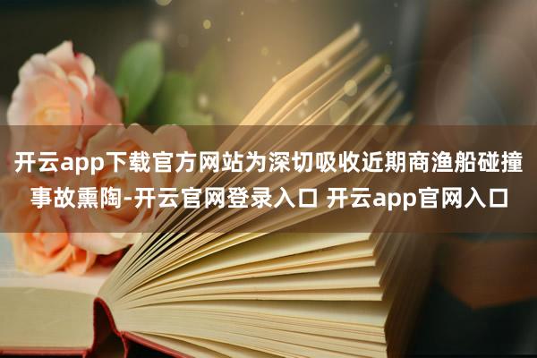 开云app下载官方网站为深切吸收近期商渔船碰撞事故熏陶-开云官网登录入口 开云app官网入口