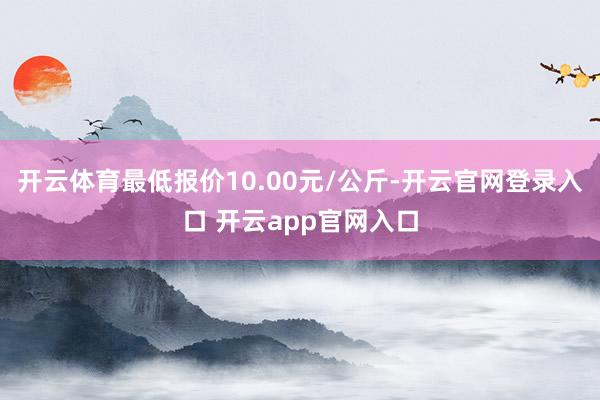 开云体育最低报价10.00元/公斤-开云官网登录入口 开云app官网入口