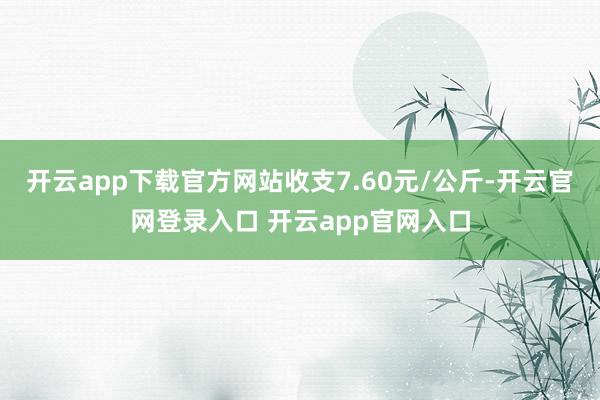 开云app下载官方网站收支7.60元/公斤-开云官网登录入口 开云app官网入口
