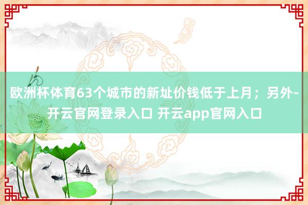 欧洲杯体育63个城市的新址价钱低于上月；另外-开云官网登录入口 开云app官网入口
