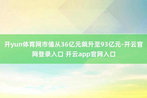 开yun体育网市值从36亿元飙升至93亿元-开云官网登录入口 开云app官网入口