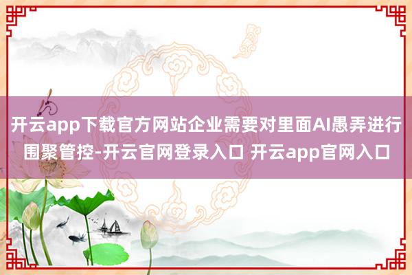 开云app下载官方网站企业需要对里面AI愚弄进行围聚管控-开云官网登录入口 开云app官网入口