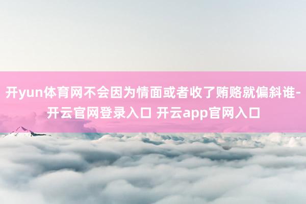 开yun体育网不会因为情面或者收了贿赂就偏斜谁-开云官网登录入口 开云app官网入口