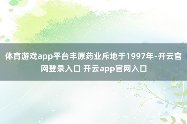 体育游戏app平台丰原药业斥地于1997年-开云官网登录入口 开云app官网入口