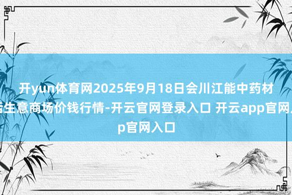 开yun体育网2025年9月18日会川江能中药材概括生意商场价钱行情-开云官网登录入口 开云app官网入口