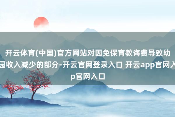 开云体育(中国)官方网站对因免保育教诲费导致幼儿园收入减少的部分-开云官网登录入口 开云app官网入口