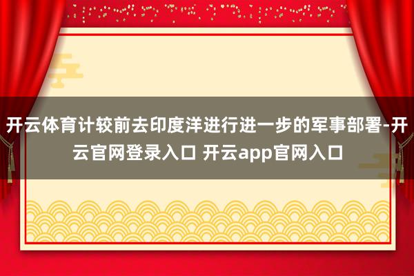 开云体育计较前去印度洋进行进一步的军事部署-开云官网登录入口 开云app官网入口