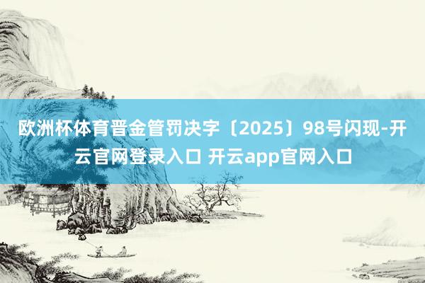 欧洲杯体育晋金管罚决字〔2025〕98号闪现-开云官网登录入口 开云app官网入口