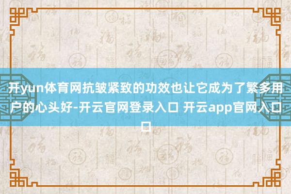 开yun体育网抗皱紧致的功效也让它成为了繁多用户的心头好-开云官网登录入口 开云app官网入口
