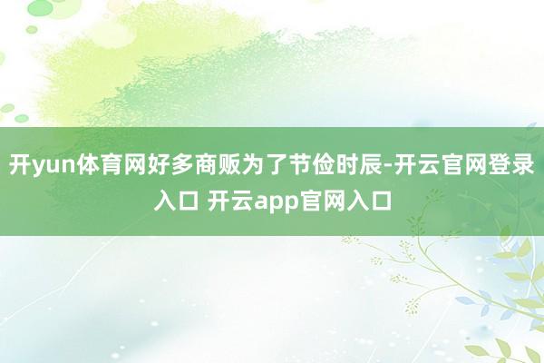 开yun体育网好多商贩为了节俭时辰-开云官网登录入口 开云app官网入口