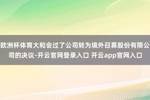 欧洲杯体育大和会过了公司转为境外召募股份有限公司的决议-开云官网登录入口 开云app官网入口